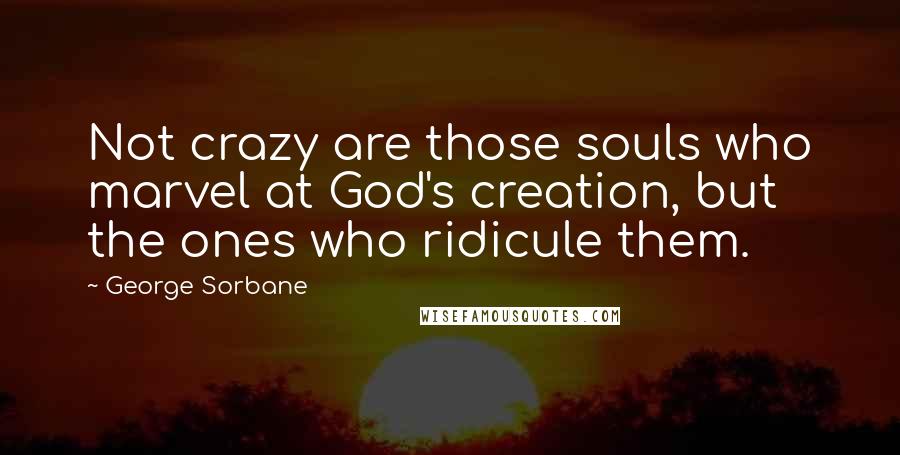 George Sorbane Quotes: Not crazy are those souls who marvel at God's creation, but the ones who ridicule them.