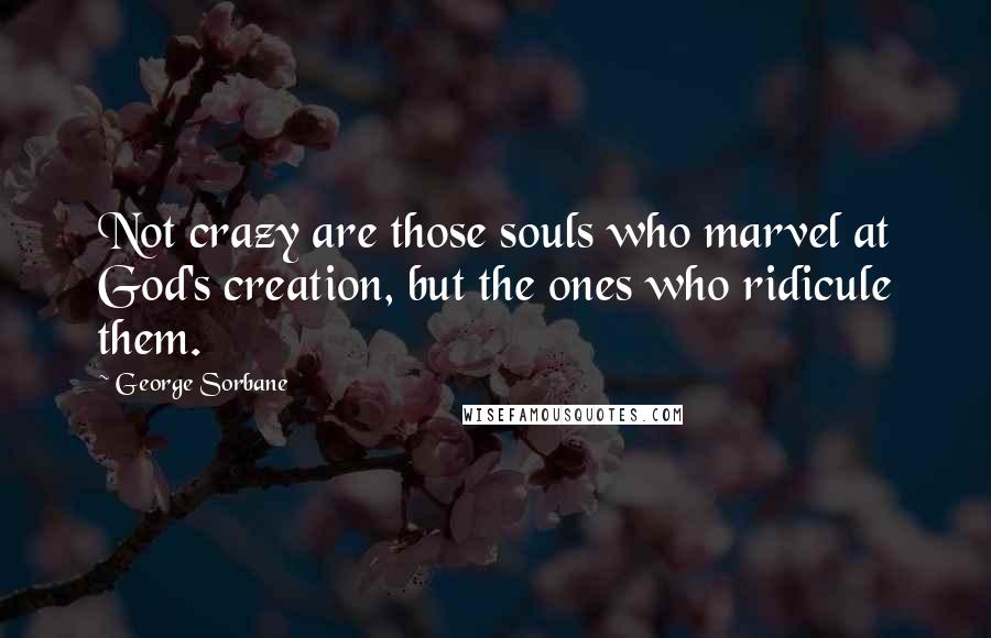 George Sorbane Quotes: Not crazy are those souls who marvel at God's creation, but the ones who ridicule them.