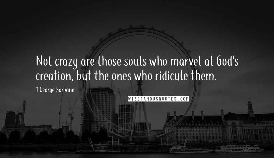 George Sorbane Quotes: Not crazy are those souls who marvel at God's creation, but the ones who ridicule them.