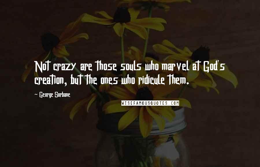 George Sorbane Quotes: Not crazy are those souls who marvel at God's creation, but the ones who ridicule them.