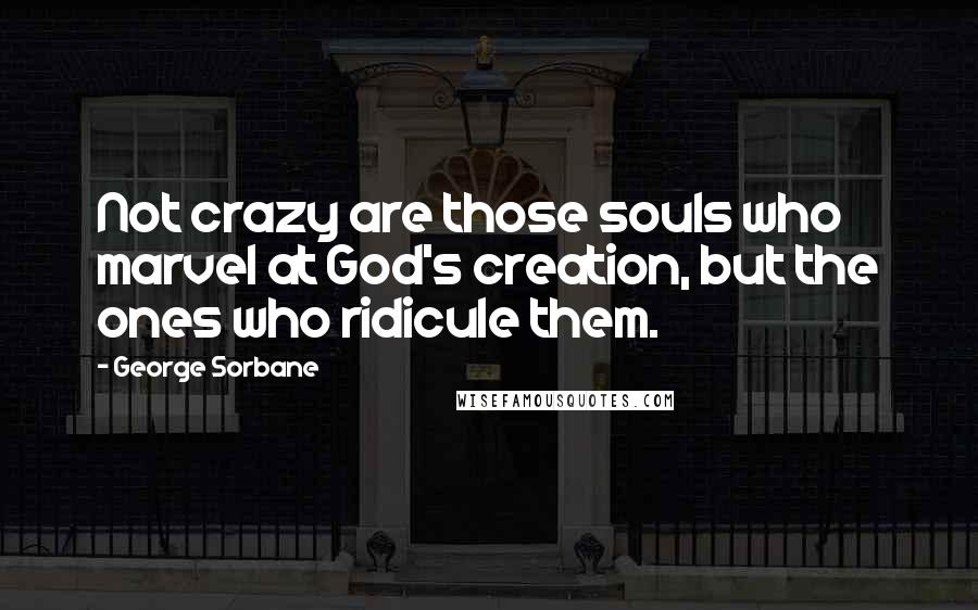 George Sorbane Quotes: Not crazy are those souls who marvel at God's creation, but the ones who ridicule them.