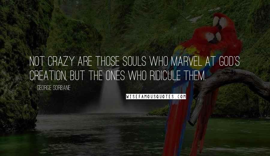 George Sorbane Quotes: Not crazy are those souls who marvel at God's creation, but the ones who ridicule them.