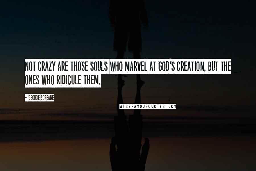 George Sorbane Quotes: Not crazy are those souls who marvel at God's creation, but the ones who ridicule them.