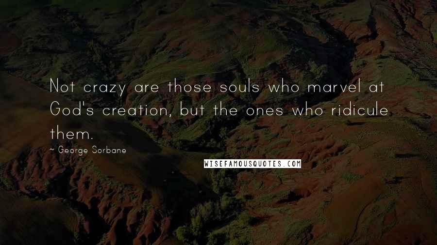 George Sorbane Quotes: Not crazy are those souls who marvel at God's creation, but the ones who ridicule them.