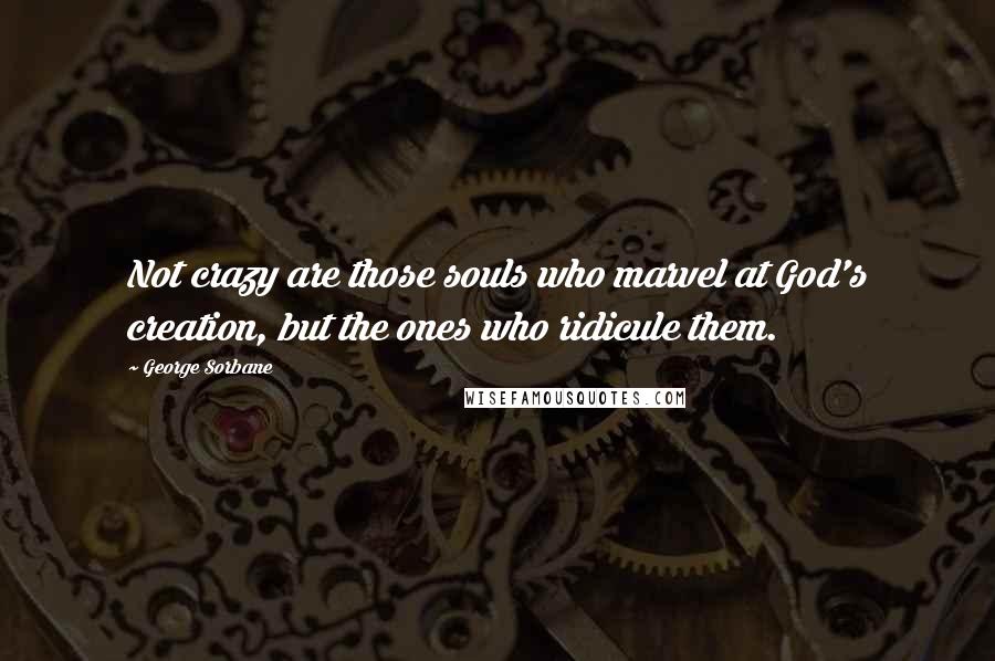 George Sorbane Quotes: Not crazy are those souls who marvel at God's creation, but the ones who ridicule them.