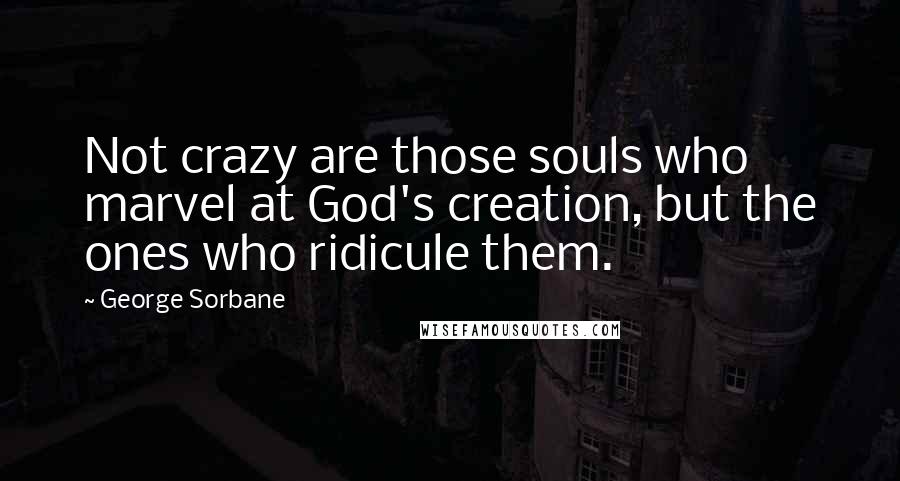 George Sorbane Quotes: Not crazy are those souls who marvel at God's creation, but the ones who ridicule them.