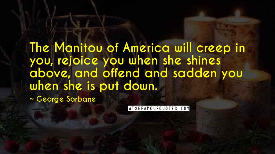 George Sorbane Quotes: The Manitou of America will creep in you, rejoice you when she shines above, and offend and sadden you when she is put down.