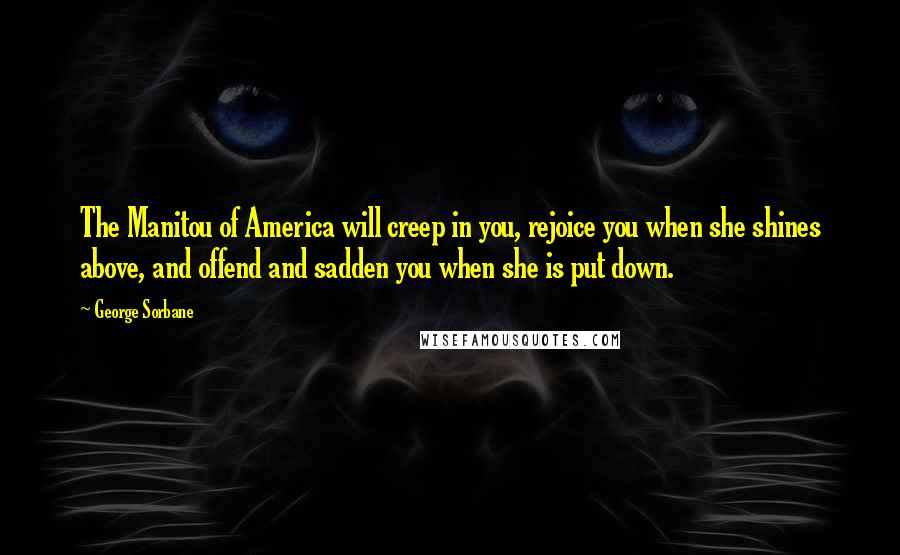 George Sorbane Quotes: The Manitou of America will creep in you, rejoice you when she shines above, and offend and sadden you when she is put down.