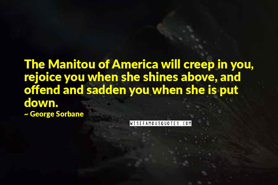 George Sorbane Quotes: The Manitou of America will creep in you, rejoice you when she shines above, and offend and sadden you when she is put down.