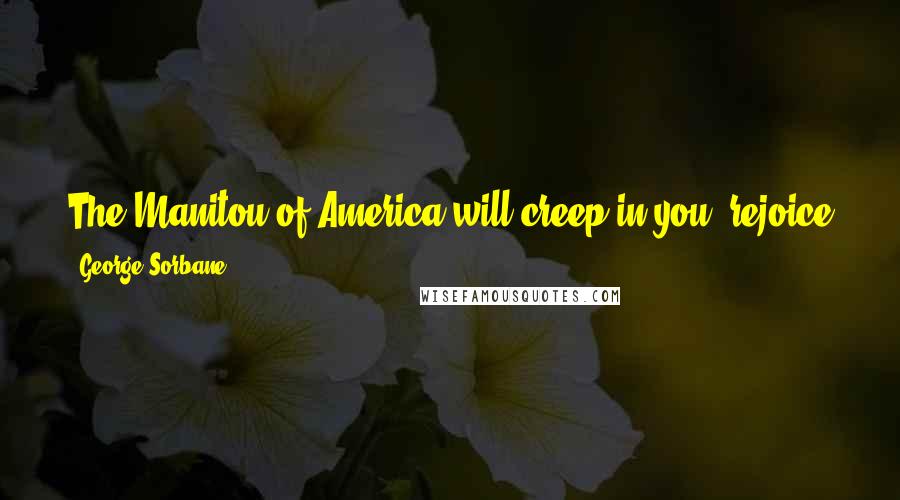 George Sorbane Quotes: The Manitou of America will creep in you, rejoice you when she shines above, and offend and sadden you when she is put down.