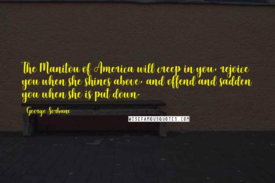 George Sorbane Quotes: The Manitou of America will creep in you, rejoice you when she shines above, and offend and sadden you when she is put down.