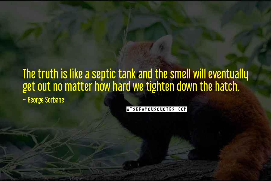 George Sorbane Quotes: The truth is like a septic tank and the smell will eventually get out no matter how hard we tighten down the hatch.