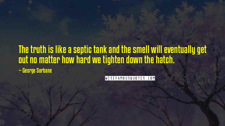 George Sorbane Quotes: The truth is like a septic tank and the smell will eventually get out no matter how hard we tighten down the hatch.