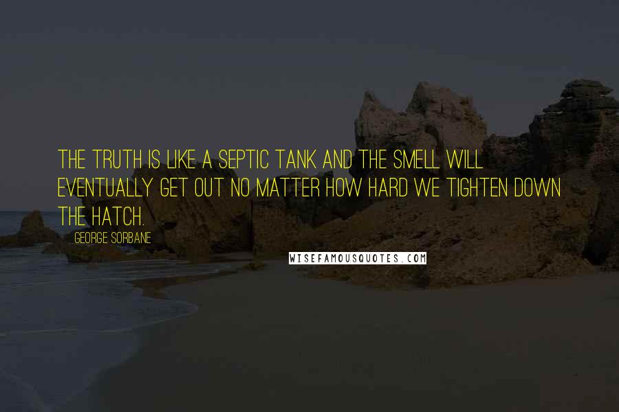 George Sorbane Quotes: The truth is like a septic tank and the smell will eventually get out no matter how hard we tighten down the hatch.