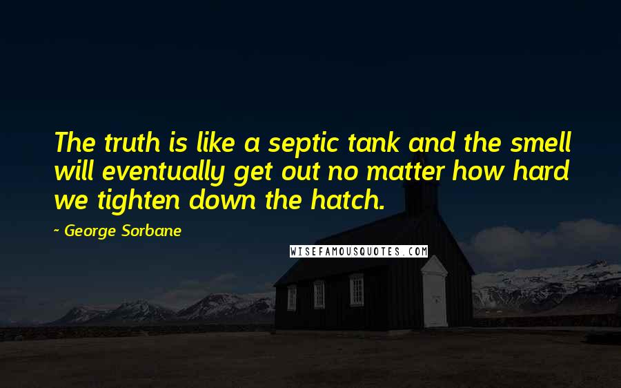 George Sorbane Quotes: The truth is like a septic tank and the smell will eventually get out no matter how hard we tighten down the hatch.