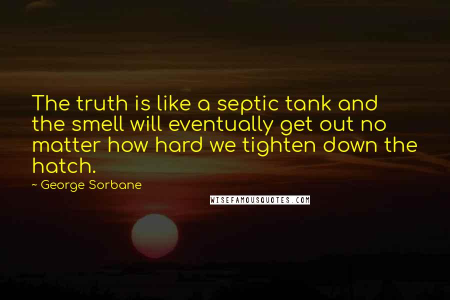 George Sorbane Quotes: The truth is like a septic tank and the smell will eventually get out no matter how hard we tighten down the hatch.