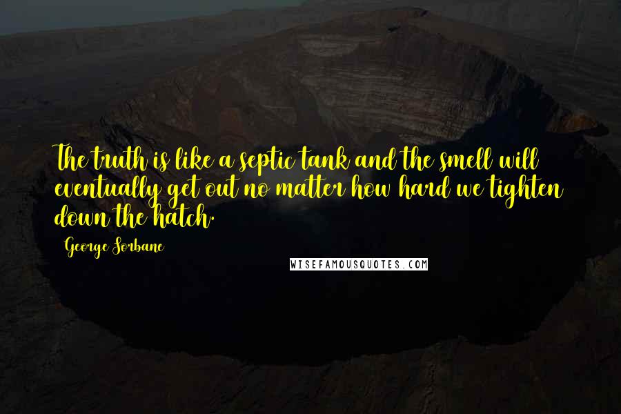 George Sorbane Quotes: The truth is like a septic tank and the smell will eventually get out no matter how hard we tighten down the hatch.