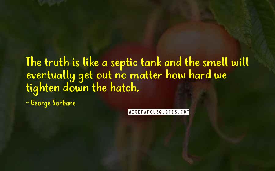 George Sorbane Quotes: The truth is like a septic tank and the smell will eventually get out no matter how hard we tighten down the hatch.