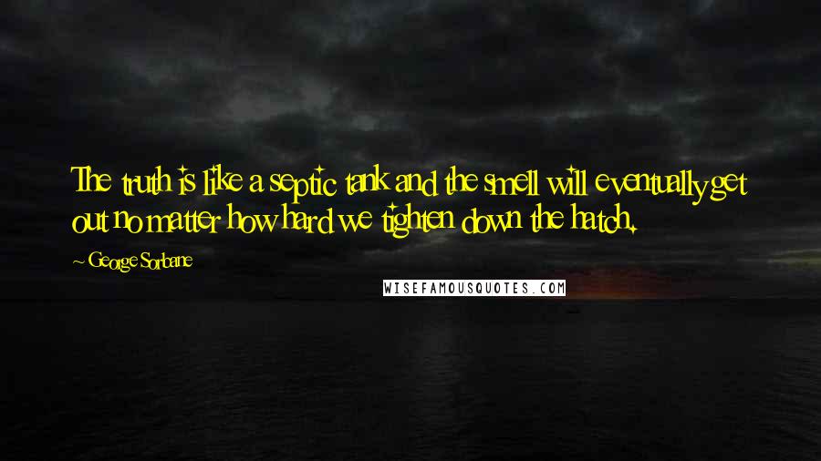 George Sorbane Quotes: The truth is like a septic tank and the smell will eventually get out no matter how hard we tighten down the hatch.