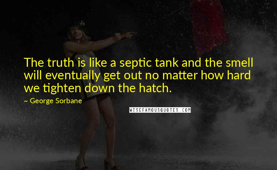 George Sorbane Quotes: The truth is like a septic tank and the smell will eventually get out no matter how hard we tighten down the hatch.