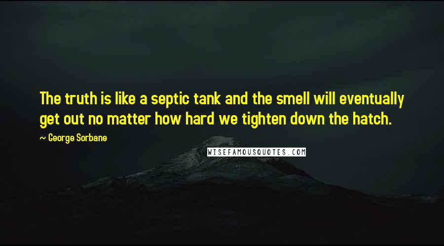 George Sorbane Quotes: The truth is like a septic tank and the smell will eventually get out no matter how hard we tighten down the hatch.