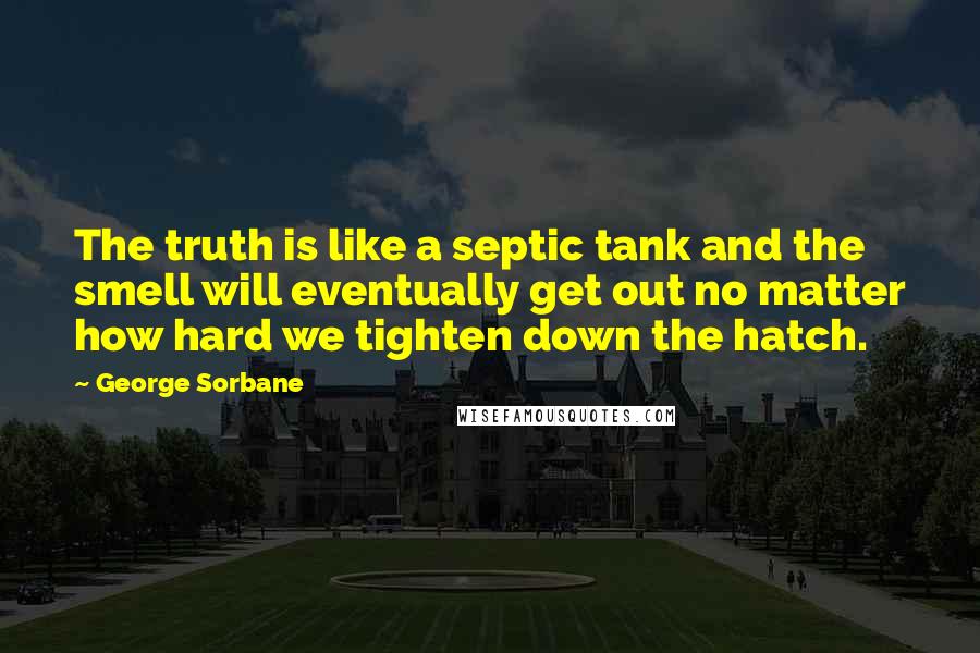 George Sorbane Quotes: The truth is like a septic tank and the smell will eventually get out no matter how hard we tighten down the hatch.