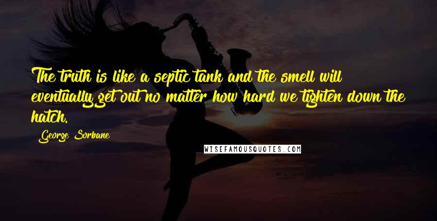 George Sorbane Quotes: The truth is like a septic tank and the smell will eventually get out no matter how hard we tighten down the hatch.