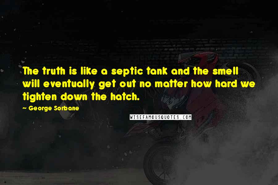 George Sorbane Quotes: The truth is like a septic tank and the smell will eventually get out no matter how hard we tighten down the hatch.