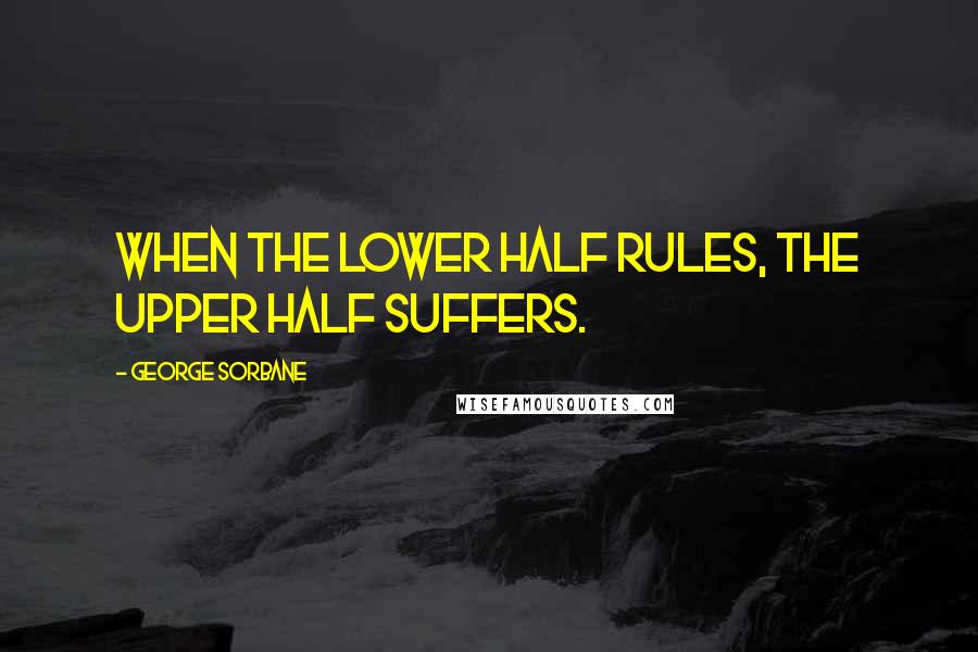 George Sorbane Quotes: When the lower half rules, the upper half suffers.
