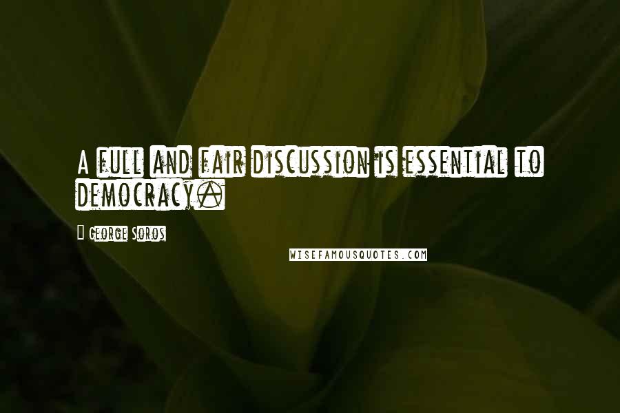 George Soros Quotes: A full and fair discussion is essential to democracy.