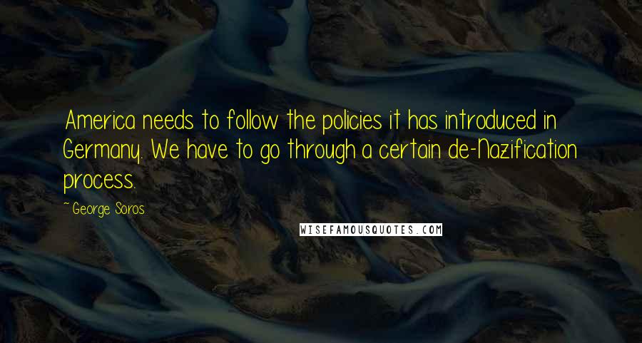 George Soros Quotes: America needs to follow the policies it has introduced in Germany. We have to go through a certain de-Nazification process.