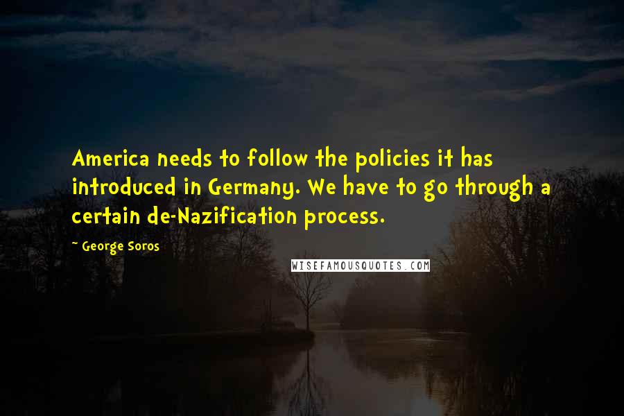 George Soros Quotes: America needs to follow the policies it has introduced in Germany. We have to go through a certain de-Nazification process.