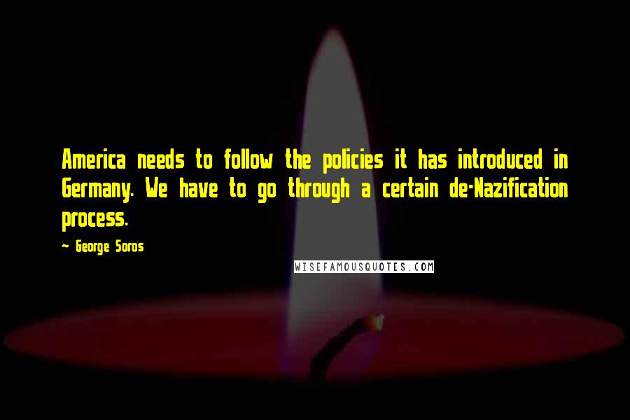 George Soros Quotes: America needs to follow the policies it has introduced in Germany. We have to go through a certain de-Nazification process.