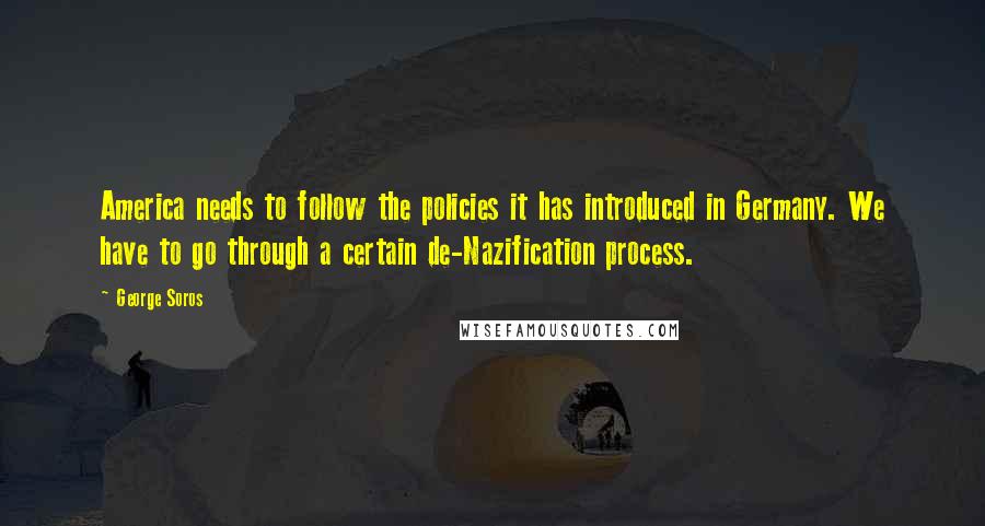 George Soros Quotes: America needs to follow the policies it has introduced in Germany. We have to go through a certain de-Nazification process.