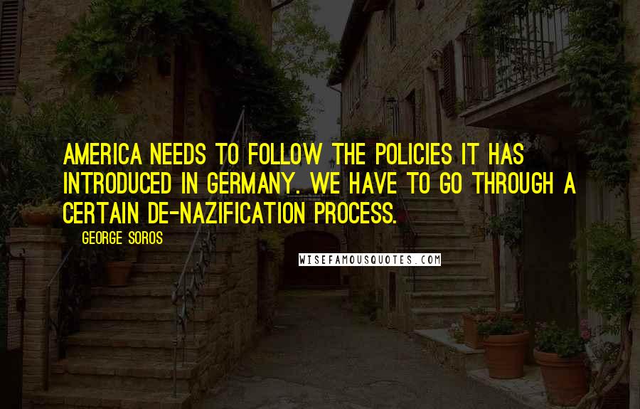 George Soros Quotes: America needs to follow the policies it has introduced in Germany. We have to go through a certain de-Nazification process.