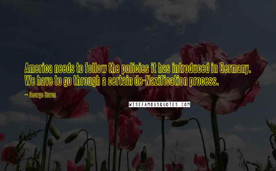 George Soros Quotes: America needs to follow the policies it has introduced in Germany. We have to go through a certain de-Nazification process.