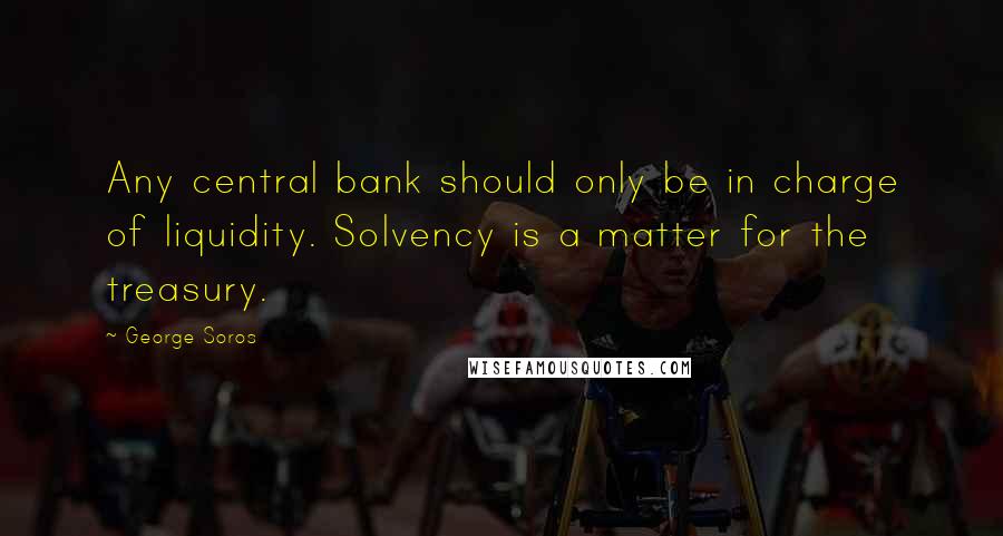 George Soros Quotes: Any central bank should only be in charge of liquidity. Solvency is a matter for the treasury.