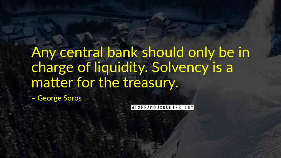 George Soros Quotes: Any central bank should only be in charge of liquidity. Solvency is a matter for the treasury.