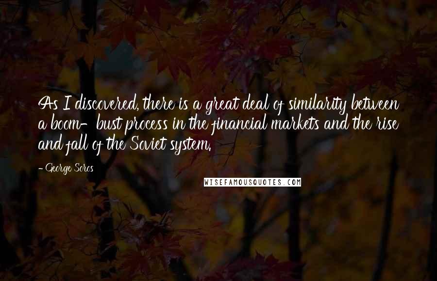 George Soros Quotes: As I discovered, there is a great deal of similarity between a boom-bust process in the financial markets and the rise and fall of the Soviet system.