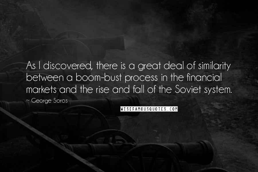 George Soros Quotes: As I discovered, there is a great deal of similarity between a boom-bust process in the financial markets and the rise and fall of the Soviet system.