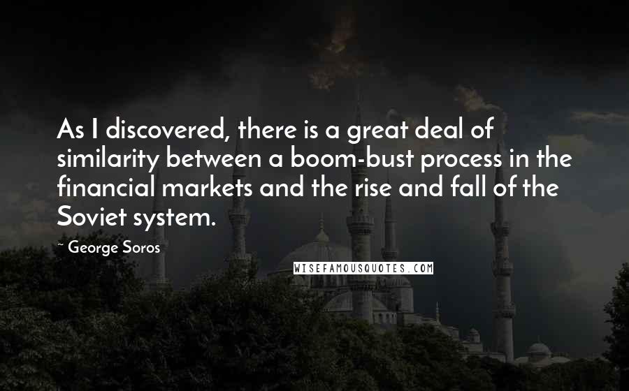 George Soros Quotes: As I discovered, there is a great deal of similarity between a boom-bust process in the financial markets and the rise and fall of the Soviet system.