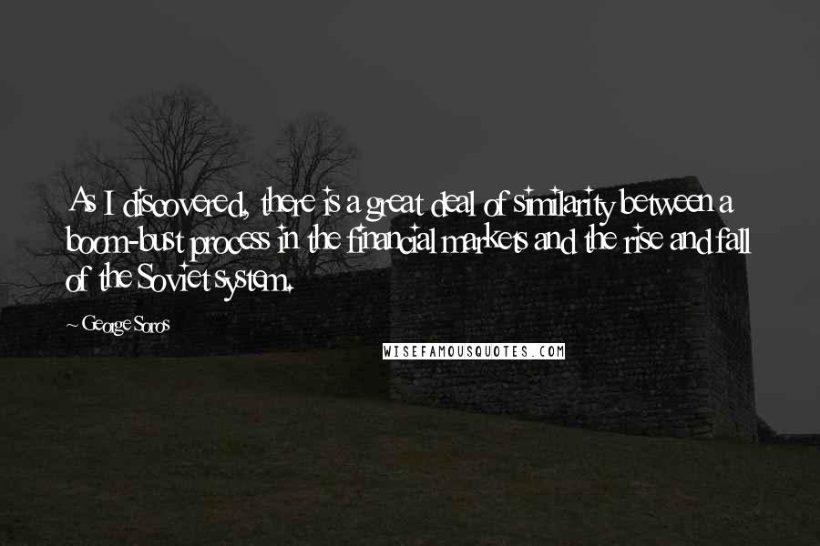 George Soros Quotes: As I discovered, there is a great deal of similarity between a boom-bust process in the financial markets and the rise and fall of the Soviet system.