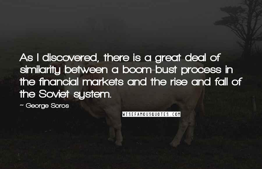 George Soros Quotes: As I discovered, there is a great deal of similarity between a boom-bust process in the financial markets and the rise and fall of the Soviet system.