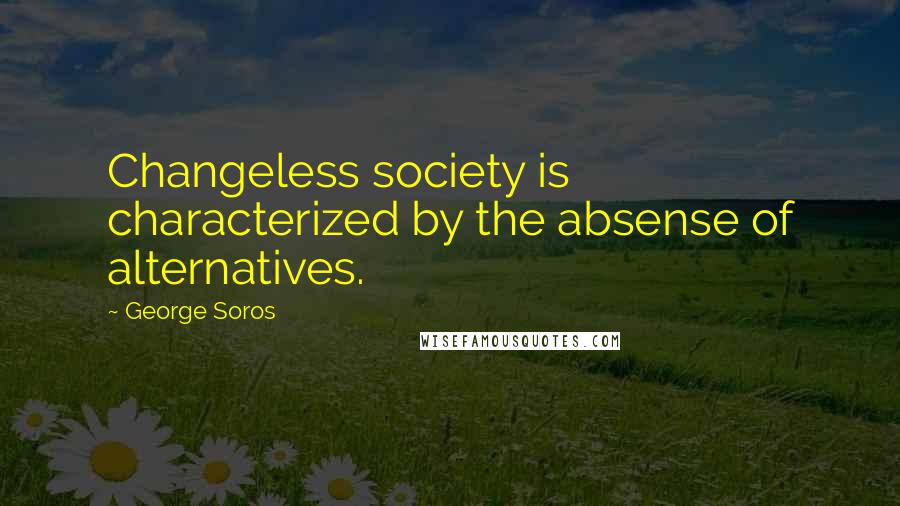 George Soros Quotes: Changeless society is characterized by the absense of alternatives.