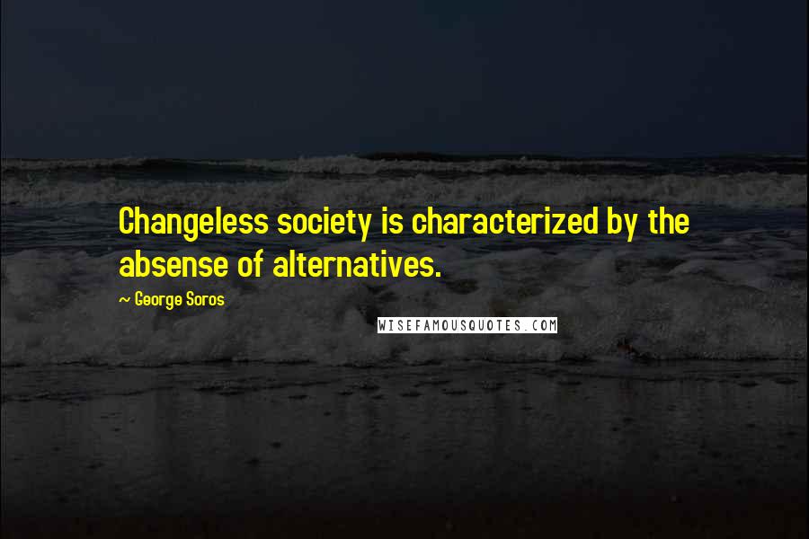 George Soros Quotes: Changeless society is characterized by the absense of alternatives.