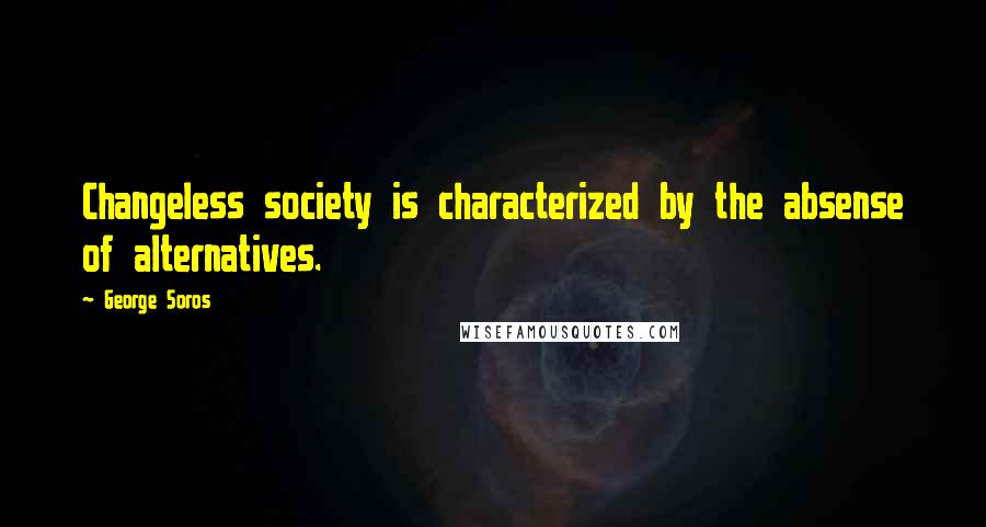 George Soros Quotes: Changeless society is characterized by the absense of alternatives.