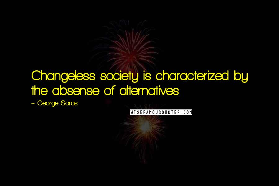 George Soros Quotes: Changeless society is characterized by the absense of alternatives.