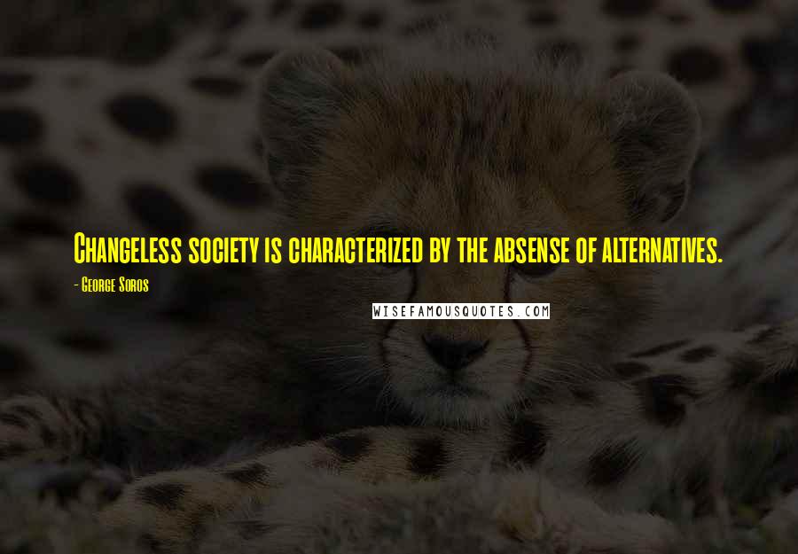 George Soros Quotes: Changeless society is characterized by the absense of alternatives.