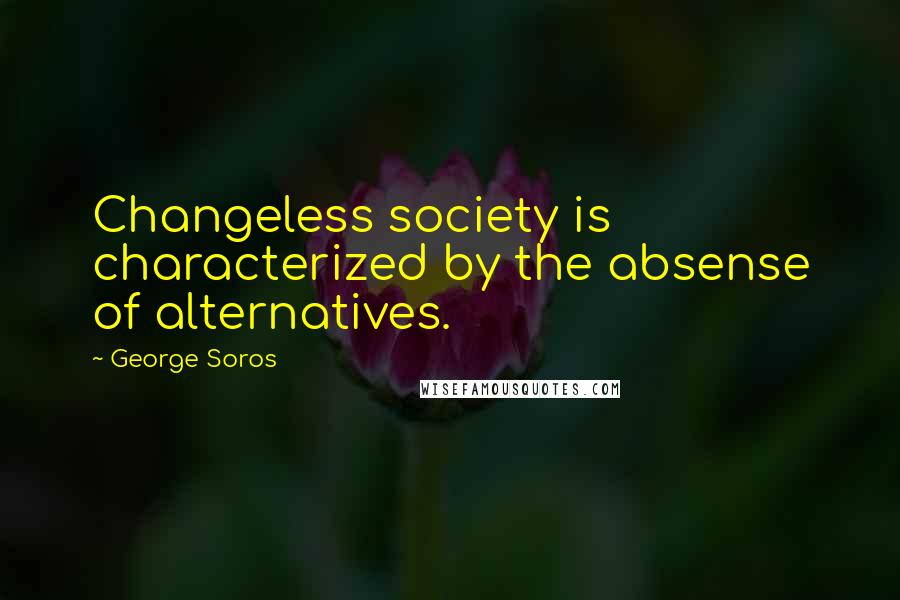 George Soros Quotes: Changeless society is characterized by the absense of alternatives.