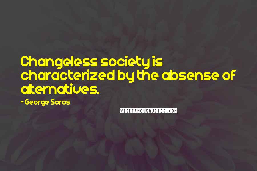 George Soros Quotes: Changeless society is characterized by the absense of alternatives.